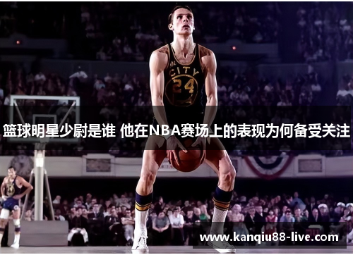 篮球明星少尉是谁 他在NBA赛场上的表现为何备受关注